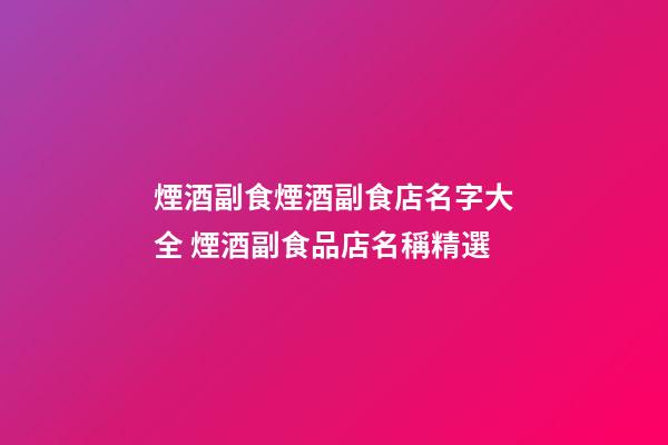 煙酒副食煙酒副食店名字大全 煙酒副食品店名稱精選-第1張-店鋪起名-玄機派